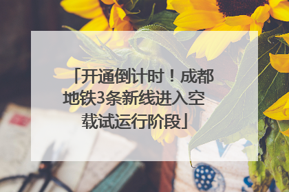 开通倒计时！成都地铁3条新线进入空载试运行阶段