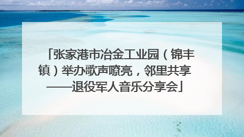 张家港市冶金工业园（锦丰镇）举办歌声嘹亮，邻里共享——退役军人音乐分享会