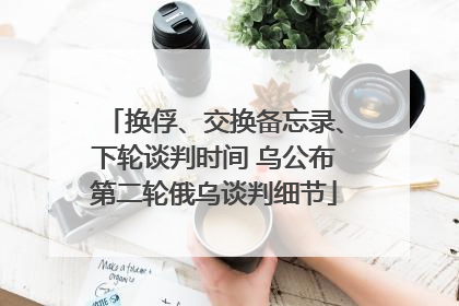 换俘、交换备忘录、下轮谈判时间 乌公布第二轮俄乌谈判细节