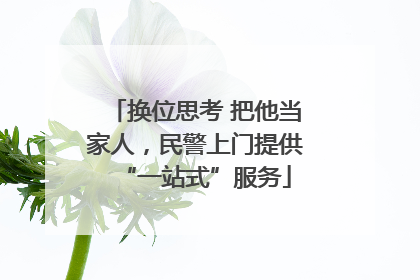 换位思考 把他当家人，民警上门提供“一站式”服务