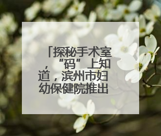 探秘手术室，“码”上知道，滨州市妇幼保健院推出宣教新举措