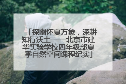 探幽怀夏万象，深耕知行沃土——北京市建华实验学校四年级部夏季自然空间课程纪实