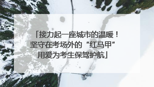 接力起一座城市的温暖！坚守在考场外的“红马甲”用爱为考生保驾护航