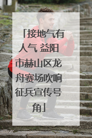 接地气有人气 益阳市赫山区龙舟赛场吹响征兵宣传号角