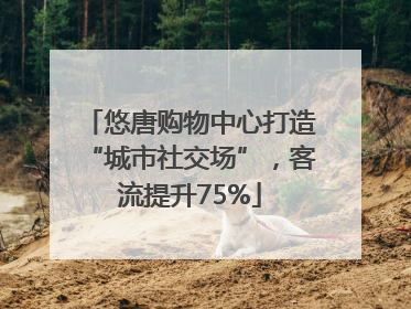 悠唐购物中心打造“城市社交场”，客流提升75%