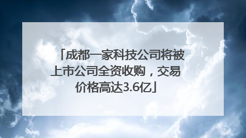 成都一家科技公司将被上市公司全资收购，交易价格高达3.6亿
