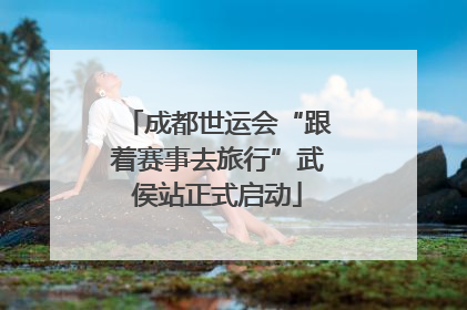 成都世运会“跟着赛事去旅行”武侯站正式启动