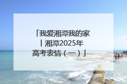 我爱湘潭我的家丨湘潭2025年高考表情（一）
