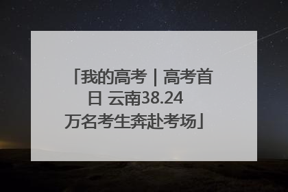 我的高考｜高考首日 云南38.24万名考生奔赴考场