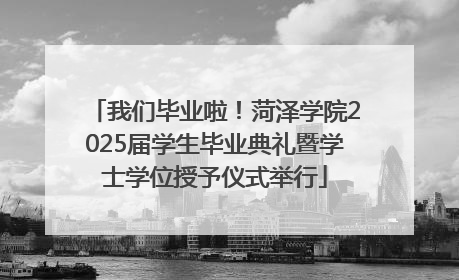 我们毕业啦！菏泽学院2025届学生毕业典礼暨学士学位授予仪式举行