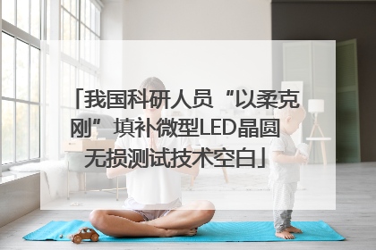 我国科研人员“以柔克刚”填补微型LED晶圆无损测试技术空白