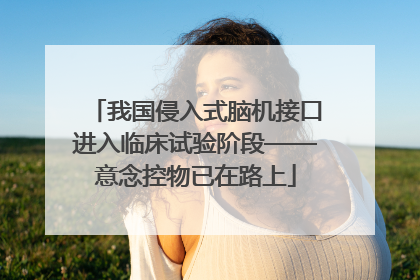 我国侵入式脑机接口进入临床试验阶段——意念控物已在路上