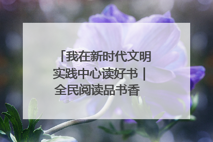 我在新时代文明实践中心读好书｜全民阅读品书香 文明新风润心田