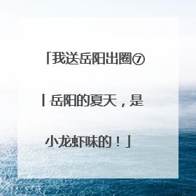 我送岳阳出圈⑦丨岳阳的夏天，是小龙虾味的！