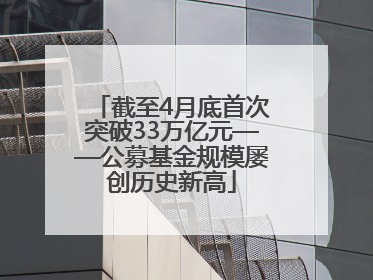 截至4月底首次突破33万亿元——公募基金规模屡创历史新高