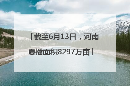 截至6月13日，河南夏播面积8297万亩