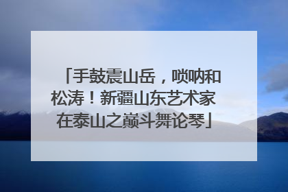手鼓震山岳，唢呐和松涛！新疆山东艺术家在泰山之巅斗舞论琴