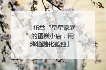 托举“星星家庭”的蛋糕小店：用烤箱融化孤独