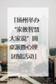 扬州举办“家教智慧大家说”圆桌派暨心理团辅活动