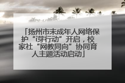 扬州市未成年人网络保护“i芽行动”开启，校家社“网教同向”协同育人主题活动启动