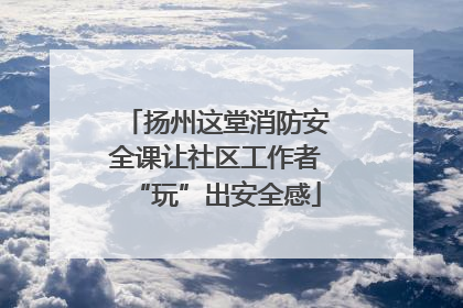 扬州这堂消防安全课让社区工作者“玩”出安全感