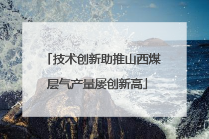 技术创新助推山西煤层气产量屡创新高