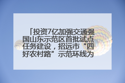 投资7亿加强交通强国山东示范区首批试点任务建设，招远市“四好农村路”示范环线为乡村振兴“开路”
