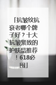 抗皱纹抗衰老哪个牌子好？十大抗皱紧致的护肤品推荐！618必囤
