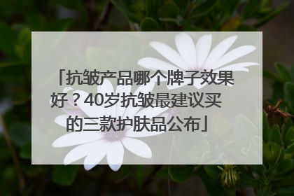 抗皱产品哪个牌子效果好？40岁抗皱最建议买的三款护肤品公布