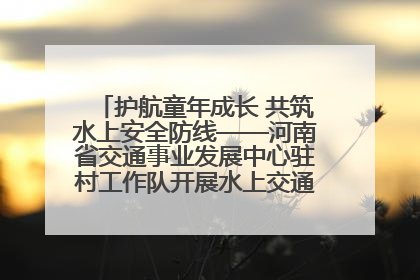 护航童年成长 共筑水上安全防线——河南省交通事业发展中心驻村工作队开展水上交通安全知识进校园活动