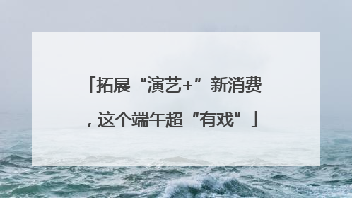 拓展“演艺+”新消费，这个端午超“有戏”