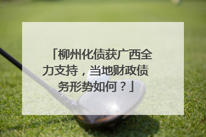 柳州化债获广西全力支持，当地财政债务形势如何？