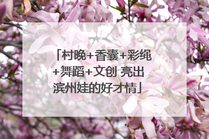 村晚+香囊+彩绳+舞蹈+文创 亮出滨州娃的好才情