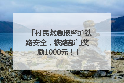 村民紧急报警护铁路安全，铁路部门奖励1000元！