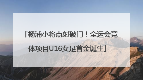 杨浦小将点射破门！全运会竞体项目U16女足首金诞生