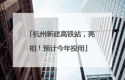 杭州新建高铁站，亮相！预计今年投用
