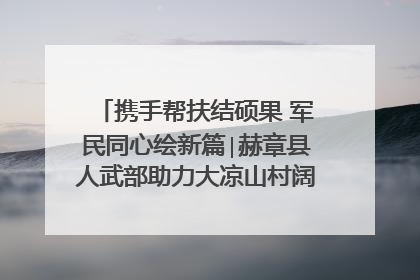 携手帮扶结硕果 军民同心绘新篇∣赫章县人武部助力大凉山村阔步乡村振兴路