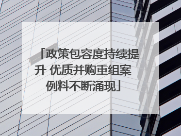 政策包容度持续提升 优质并购重组案例料不断涌现