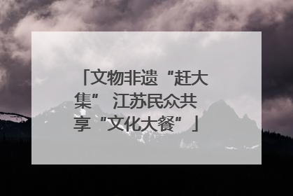 文物非遗“赶大集” 江苏民众共享“文化大餐”
