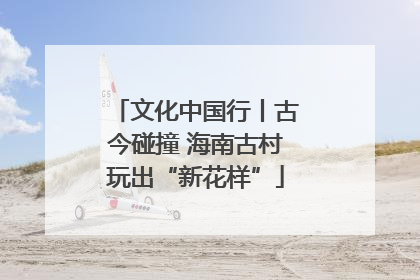 文化中国行丨古今碰撞 海南古村玩出“新花样”