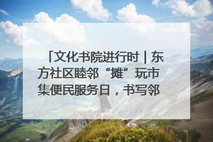 文化书院进行时｜东方社区睦邻“摊”玩市集便民服务日，书写邻里共生新篇章