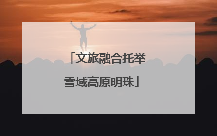 文旅融合托举雪域高原明珠