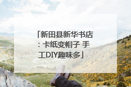 新田县新华书店：卡纸变帽子 手工DIY趣味多