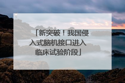 新突破！我国侵入式脑机接口进入临床试验阶段