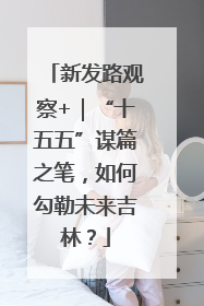 新发路观察+｜“十五五”谋篇之笔，如何勾勒未来吉林？