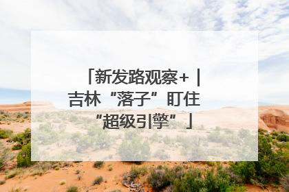 新发路观察+｜吉林“落子”盯住“超级引擎”