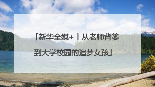新华全媒+丨从老师背篓到大学校园的追梦女孩