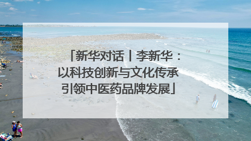新华对话丨李新华：以科技创新与文化传承引领中医药品牌发展