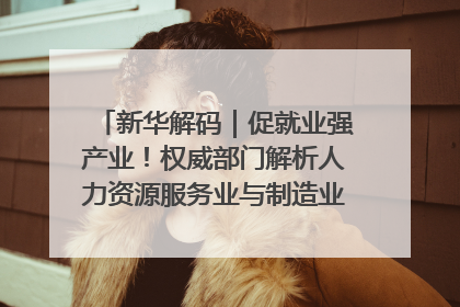 新华解码｜促就业强产业！权威部门解析人力资源服务业与制造业融合发展试点