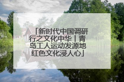 新时代中国调研行之文化中华丨青岛工人运动发源地红色文化浸人心